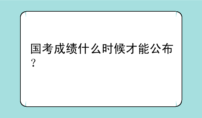 国考成绩什么时候才能公布？