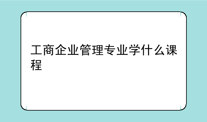 工商企业管理专业学什么课程