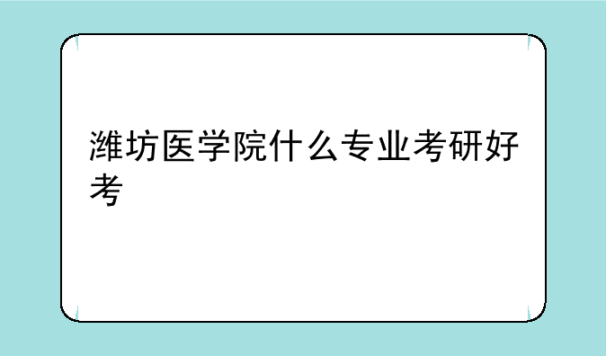 潍坊医学院什么专业考研好考