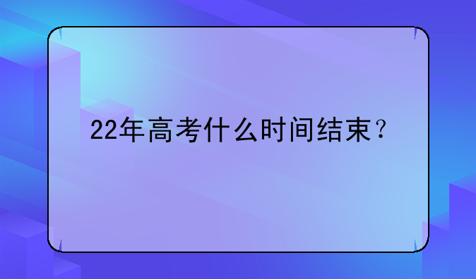 22年高考什么时间结束？