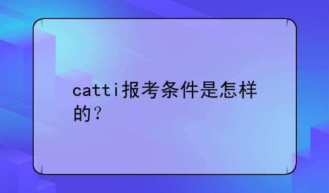 catti报考条件是怎样的？