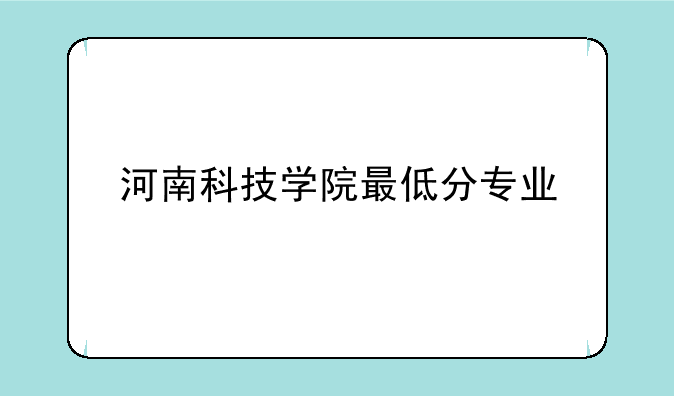 河南科技学院最低分专业