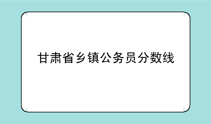 甘肃省乡镇公务员分数线