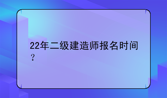 22年二级建造师报名时间？