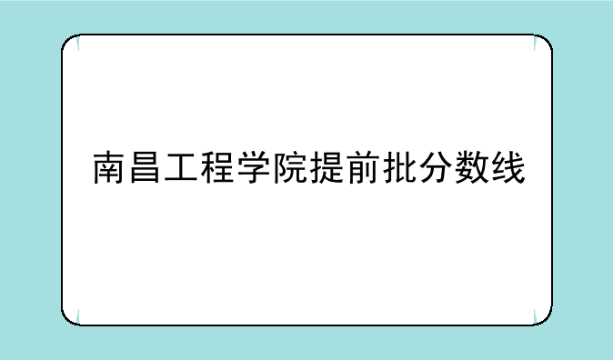 南昌工程学院提前批分数线