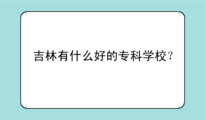 吉林有什么好的专科学校？
