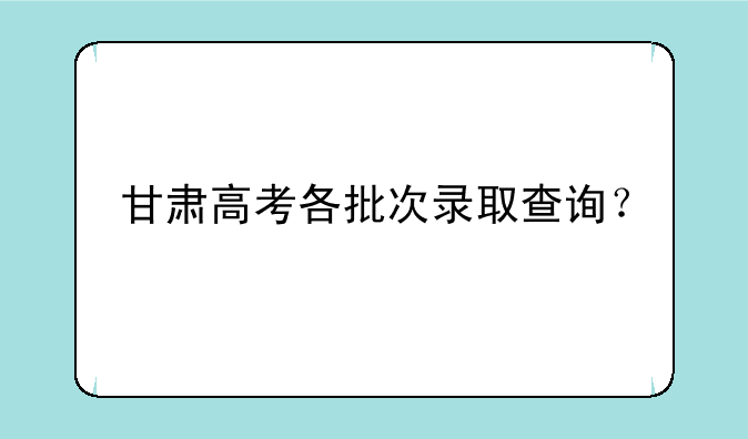 甘肃高考各批次录取查询？