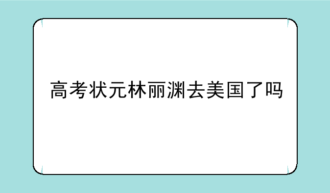 高考状元林丽渊去美国了吗