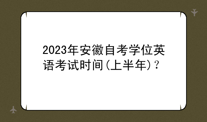 2023年安徽自考学位英语考试时间(上半年)？