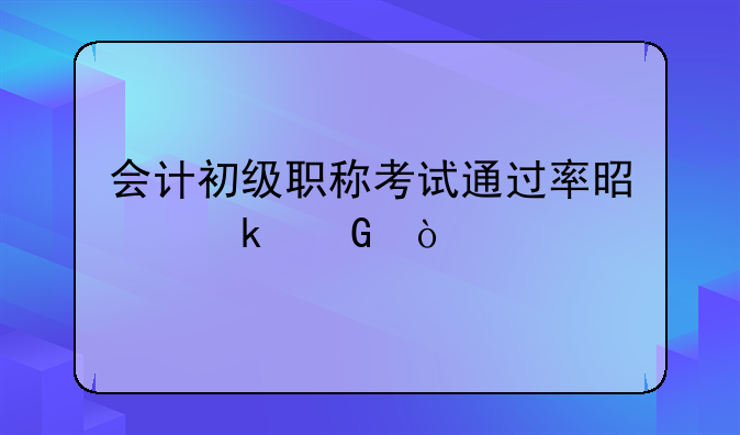 会计初级职称考试通过率是多少？
