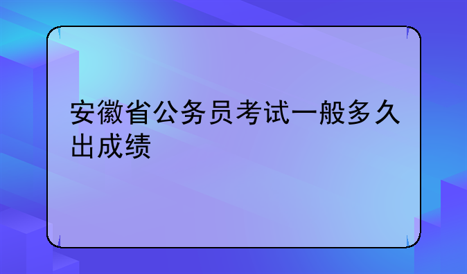 安徽省公务员考试一般多久出成绩