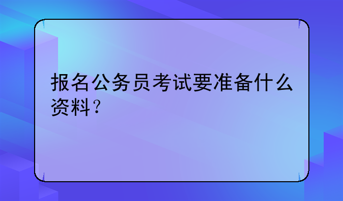 报名公务员考试要准备什么资料？