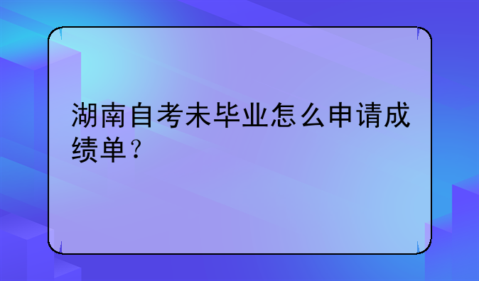 湖南自考未毕业怎么申请成绩单？