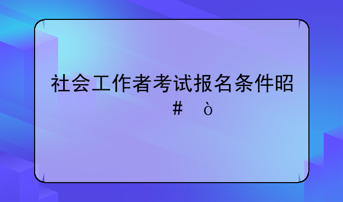 社会工作者考试报名条件是什么？