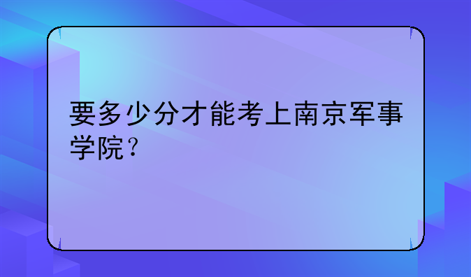 要多少分才能考上南京军事学院？