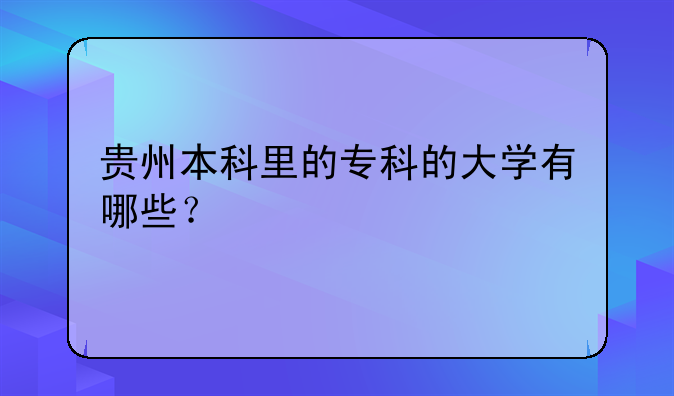 贵州本科里的专科的大学有哪些？