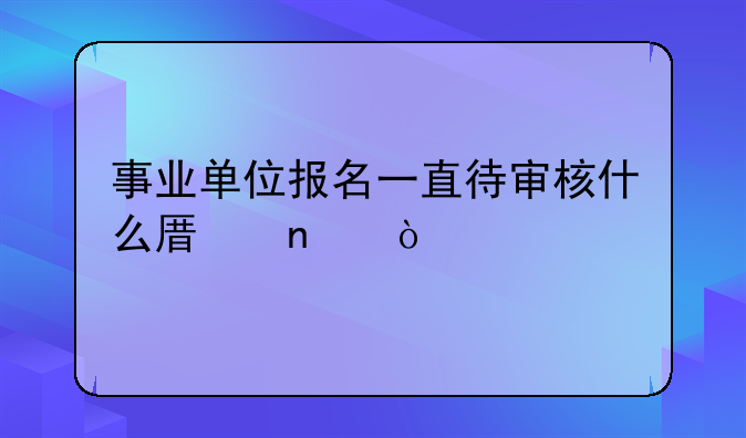 事业单位报名一直待审核什么原因？