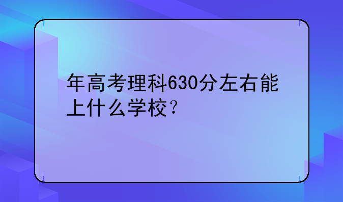 年高考理科630分左右能上什么学校？