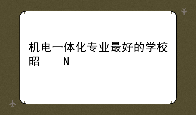 机电一体化专业最好的学校是哪所？