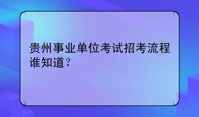 贵州事业单位考试招考流程谁知道？