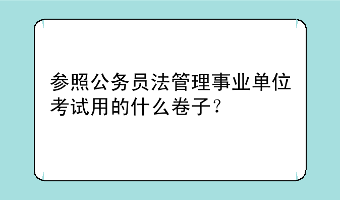 参照公务员法管理事业单位考试用的什么卷子？