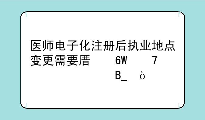 医师电子化注册后执业地点变更需要原单位确认吗？