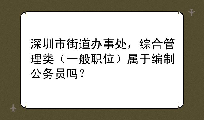 深圳市街道办事处，综合管理类（一般职位）属于编制公务员吗？