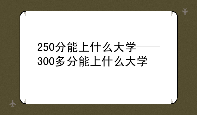 250分能上什么大学——300多分能上什么大学