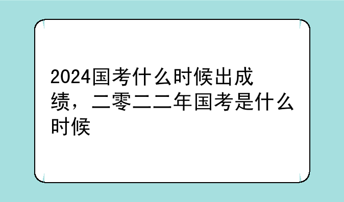 2024国考什么时候出成绩，二零二二年国考是什么时候