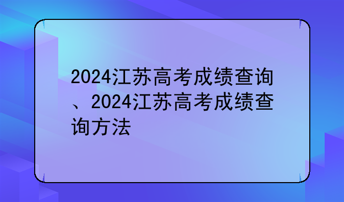 2024江苏高考成绩查询、2024江苏高考成绩查询方法