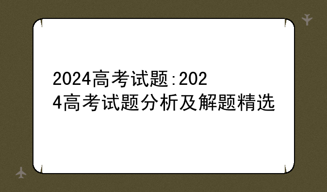 2024高考试题:2024高考试题分析及解题精选