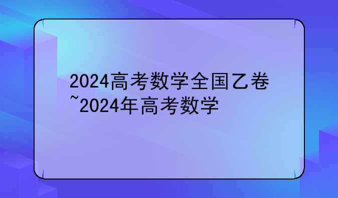 2024高考数学全国乙卷~2024年高考数学