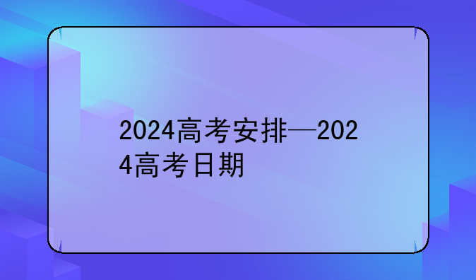 2024高考安排—2024高考日期