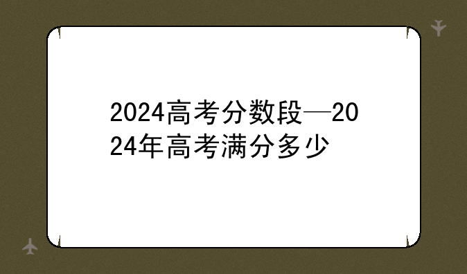 2024高考分数段—2024年高考满分多少