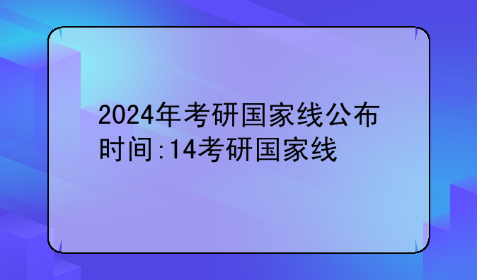 2024年考研国家线公布时间:14考研国家线