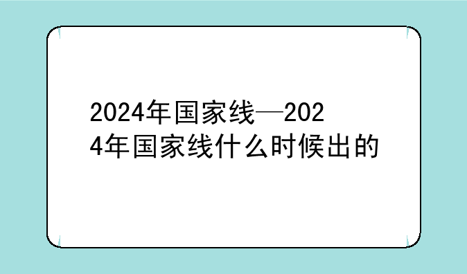 2024年国家线—2024年国家线什么时候出的