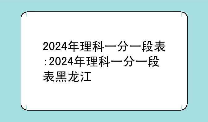 2024年理科一分一段表:2024年理科一分一段表黑龙江