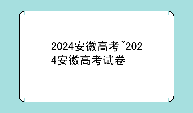 2024安徽高考~2024安徽高考试卷