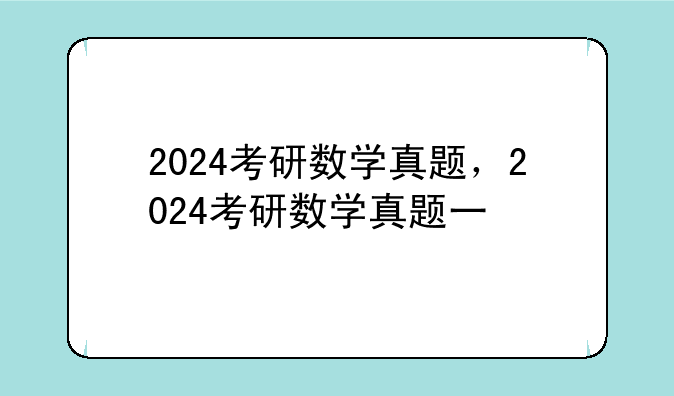2024考研数学真题，2024考研数学真题一