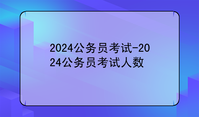 2024公务员考试-2024公务员考试人数