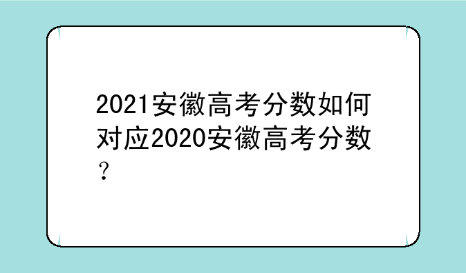 2021安徽高考分数如何对应2020安徽高考分数？