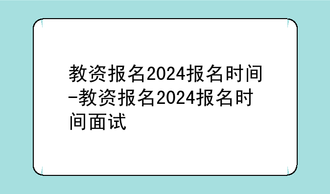 教资报名2024报名时间-教资报名2024报名时间面试