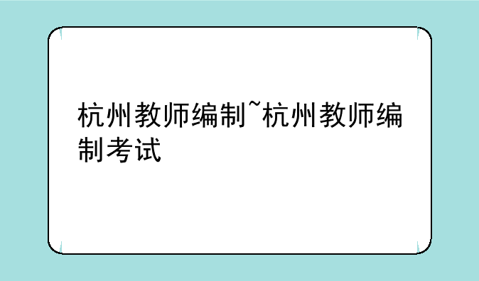 杭州教师编制~杭州教师编制考试