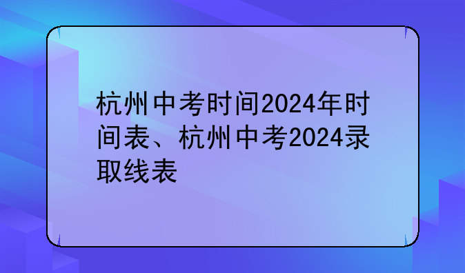 杭州中考时间2024年时间表、杭州中考2024录取线表