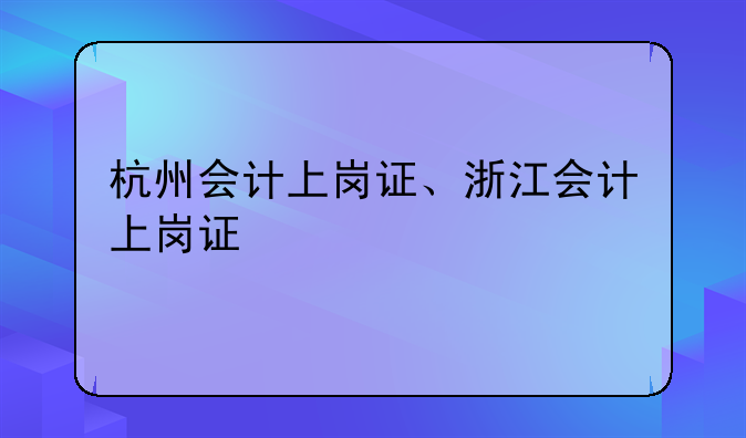 杭州会计上岗证、浙江会计上岗证