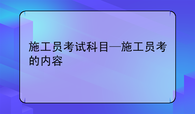 施工员考试科目—施工员考的内容