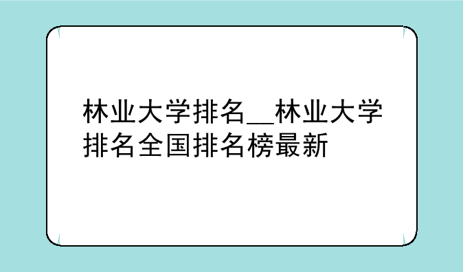 林业大学排名__林业大学排名全国排名榜最新