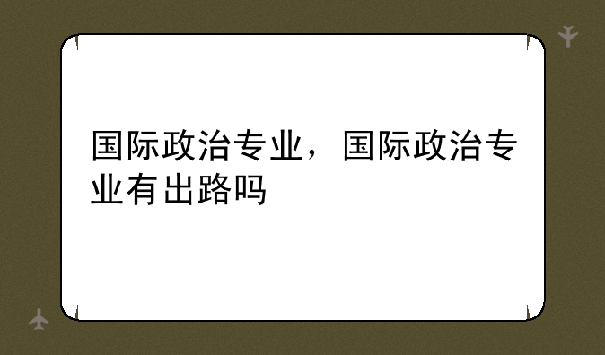 国际政治专业，国际政治专业有出路吗