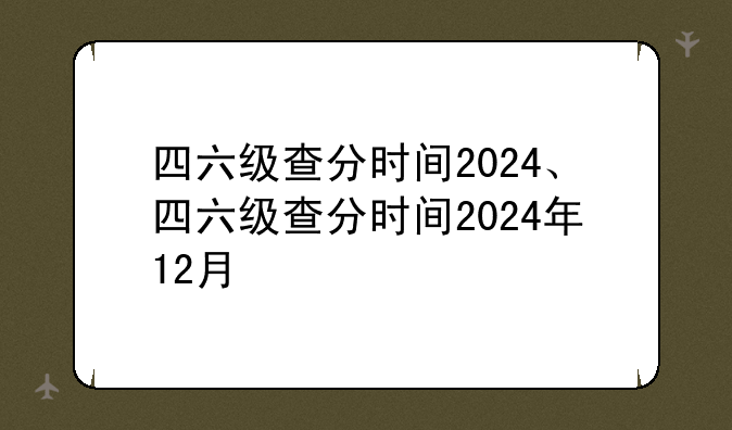 四六级查分时间2024、四六级查分时间2024年12月