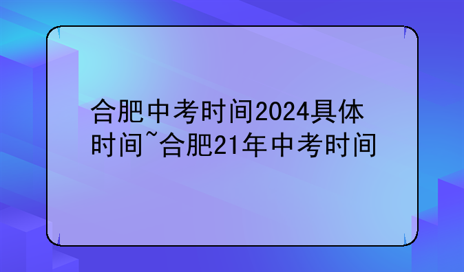 合肥中考时间2024具体时间~合肥21年中考时间